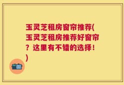 玉灵芝租房窗帘推荐(玉灵芝租房推荐好窗帘？这里有不错的选择！)