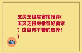 玉灵芝租房窗帘推荐(玉灵芝租房推荐好窗帘？这里有不错的选择！)