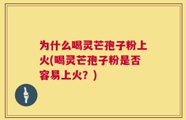为什么喝灵芒孢子粉上火(喝灵芒孢子粉是否容易上火？)