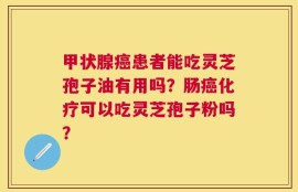 甲状腺癌患者能吃灵芝孢子油有用吗？肠癌化疗可以吃灵芝孢子粉吗？