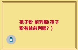 孢子粉 前列腺(孢子粉有益前列腺？)