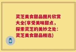 灵芝美食甜品图片欣赏大全(享受美味甜点，探索灵芝的美妙之处：灵芝美食甜品精选)