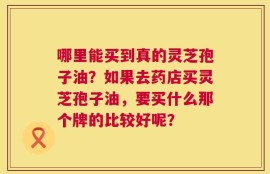 哪里能买到真的灵芝孢子油？如果去药店买灵芝孢子油，要买什么那个牌的比较好呢？