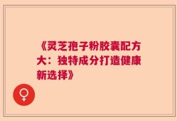 《灵芝孢子粉胶囊配方大：独特成分打造健康新选择》