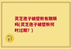 灵芝孢子破壁粉有期限吗(灵芝孢子破壁粉何时过期？)