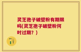 灵芝孢子破壁粉有期限吗(灵芝孢子破壁粉何时过期？)