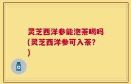 灵芝西洋参能泡茶喝吗(灵芝西洋参可入茶？)