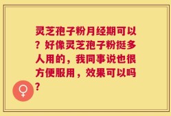 灵芝孢子粉月经期可以？好像灵芝孢子粉挺多人用的，我同事说也很方便服用，效果可以吗？