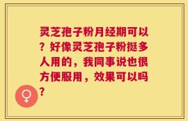灵芝孢子粉月经期可以？好像灵芝孢子粉挺多人用的，我同事说也很方便服用，效果可以吗？