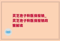 灵芝孢子粉医保报销_灵芝孢子粉医保报销政策解读