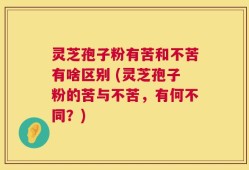 灵芝孢子粉有苦和不苦有啥区别 (灵芝孢子粉的苦与不苦，有何不同？)