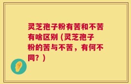 灵芝孢子粉有苦和不苦有啥区别 (灵芝孢子粉的苦与不苦，有何不同？)