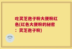 吃灵芝孢子粉大便粉红色(红色大便粉的秘密：灵芝孢子粉)