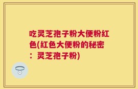 吃灵芝孢子粉大便粉红色(红色大便粉的秘密：灵芝孢子粉)