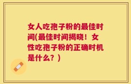 女人吃孢子粉的最佳时间(最佳时间揭晓！女性吃孢子粉的正确时机是什么？)
