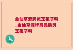 金仙草源牌灵芝孢子粉_金仙草源牌高品质灵芝孢子粉