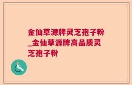 金仙草源牌灵芝孢子粉_金仙草源牌高品质灵芝孢子粉