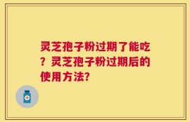 灵芝孢子粉过期了能吃？灵芝孢子粉过期后的使用方法？