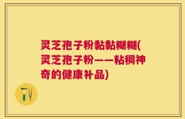灵芝孢子粉黏黏糊糊(灵芝孢子粉——粘稠神奇的健康补品)