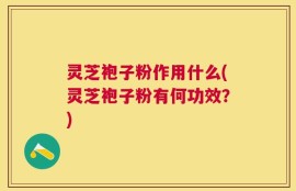 灵芝袍子粉作用什么(灵芝袍子粉有何功效？)
