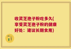 收灵芝孢子粉吃多久(享受灵芝孢子粉的健康好处：建议长期食用)