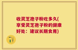 收灵芝孢子粉吃多久(享受灵芝孢子粉的健康好处：建议长期食用)