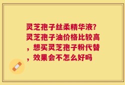 灵芝孢子丝柔精华液？灵芝孢子油价格比较高，想买灵芝孢子粉代替，效果会不怎么好吗