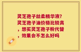 灵芝孢子丝柔精华液？灵芝孢子油价格比较高，想买灵芝孢子粉代替，效果会不怎么好吗