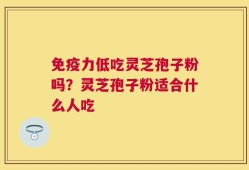 免疫力低吃灵芝孢子粉吗？灵芝孢子粉适合什么人吃