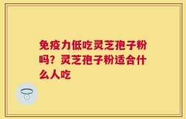 免疫力低吃灵芝孢子粉吗？灵芝孢子粉适合什么人吃