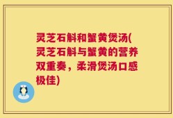 灵芝石斛和蟹黄煲汤(灵芝石斛与蟹黄的营养双重奏，柔滑煲汤口感极佳)