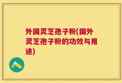 外国灵芝孢子粉(国外灵芝孢子粉的功效与用途)