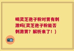 喝灵芝孢子粉对胃有刺激吗(灵芝孢子粉能否刺激胃？解析来了！)