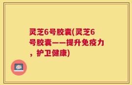灵芝6号胶囊(灵芝6号胶囊——提升免疫力，护卫健康)