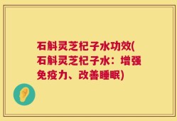 石斛灵芝杞子水功效(石斛灵芝杞子水：增强免疫力、改善睡眠)