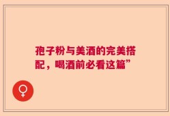 孢子粉与美酒的完美搭配，喝酒前必看这篇”