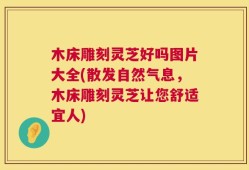 木床雕刻灵芝好吗图片大全(散发自然气息，木床雕刻灵芝让您舒适宜人)