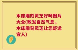 木床雕刻灵芝好吗图片大全(散发自然气息，木床雕刻灵芝让您舒适宜人)