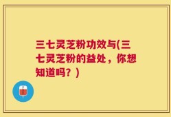 三七灵芝粉功效与(三七灵芝粉的益处，你想知道吗？)