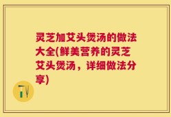 灵芝加艾头煲汤的做法大全(鲜美营养的灵芝艾头煲汤，详细做法分享)