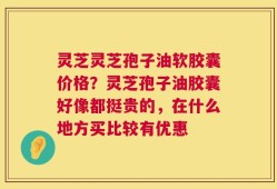 灵芝灵芝孢子油软胶囊价格？灵芝孢子油胶囊好像都挺贵的，在什么地方买比较有优惠