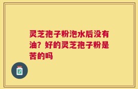 灵芝孢子粉泡水后没有油？好的灵芝孢子粉是苦的吗