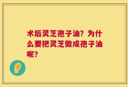 术后灵芝孢子油？为什么要把灵芝做成孢子油呢？