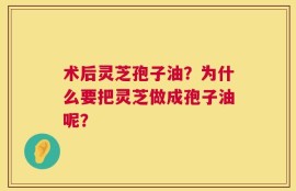 术后灵芝孢子油？为什么要把灵芝做成孢子油呢？