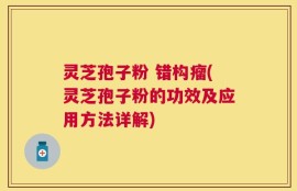 灵芝孢子粉 错构瘤(灵芝孢子粉的功效及应用方法详解)