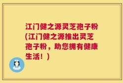江门健之源灵芝孢子粉(江门健之源推出灵芝孢子粉，助您拥有健康生活！)