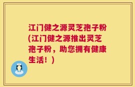 江门健之源灵芝孢子粉(江门健之源推出灵芝孢子粉，助您拥有健康生活！)