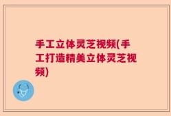 手工立体灵芝视频(手工打造精美立体灵芝视频)