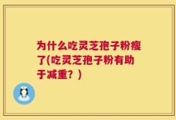 为什么吃灵芝孢子粉瘦了(吃灵芝孢子粉有助于减重？)