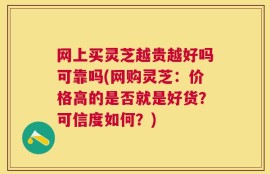 网上买灵芝越贵越好吗可靠吗(网购灵芝：价格高的是否就是好货？可信度如何？)